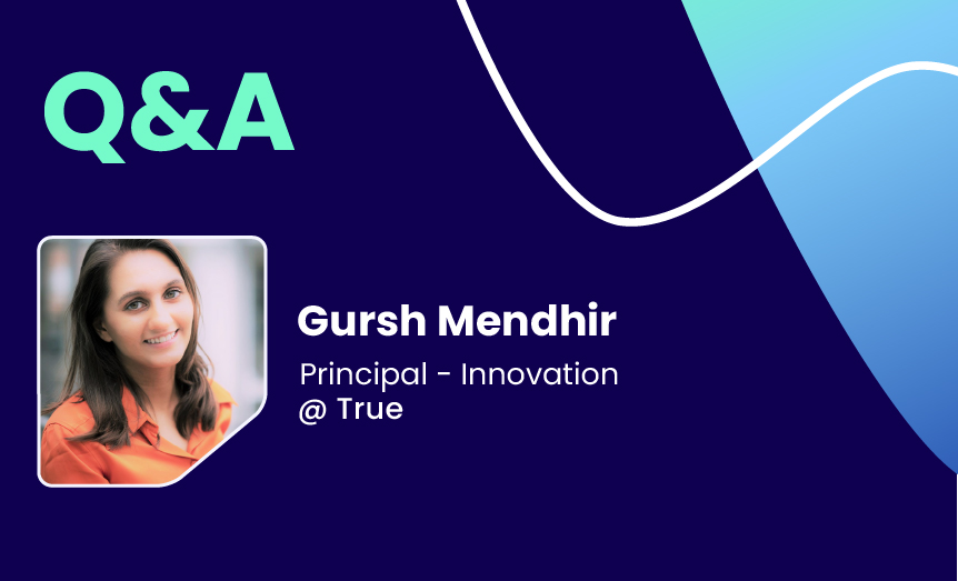 Q&A with Gursh Mendhir, Principal – Innovation @ True